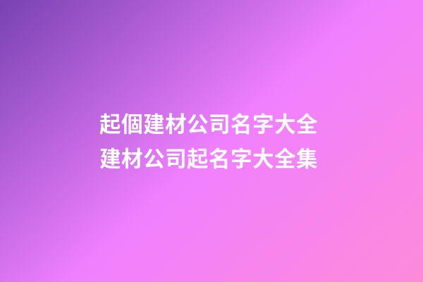 起個建材公司名字大全 建材公司起名字大全集-第1張-公司起名-玄機派
